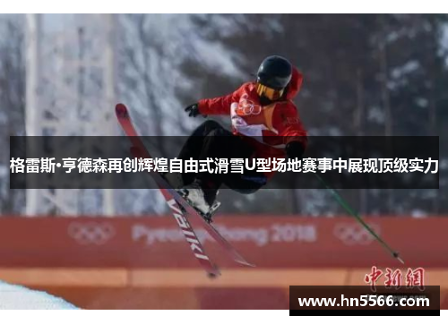 格雷斯·亨德森再创辉煌自由式滑雪U型场地赛事中展现顶级实力