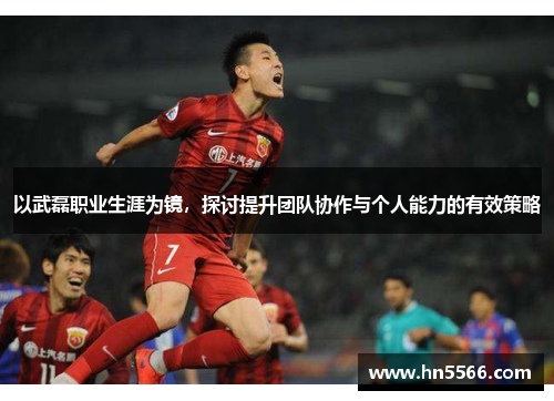 以武磊职业生涯为镜，探讨提升团队协作与个人能力的有效策略
