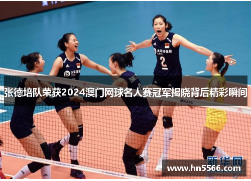 张德培队荣获2024澳门网球名人赛冠军揭晓背后精彩瞬间