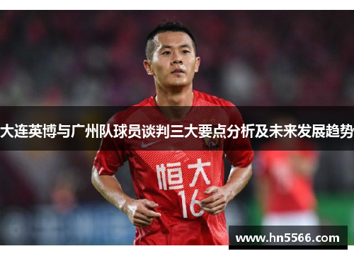 大连英博与广州队球员谈判三大要点分析及未来发展趋势