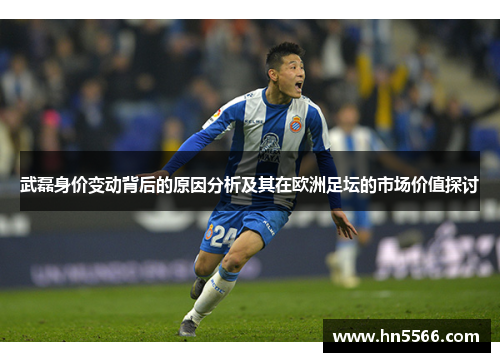 武磊身价变动背后的原因分析及其在欧洲足坛的市场价值探讨