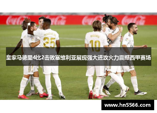 皇家马德里4比2击败塞维利亚展现强大进攻火力震撼西甲赛场 皇家马德里4比2击败塞维利亚展现强大进攻火力震撼西甲赛场