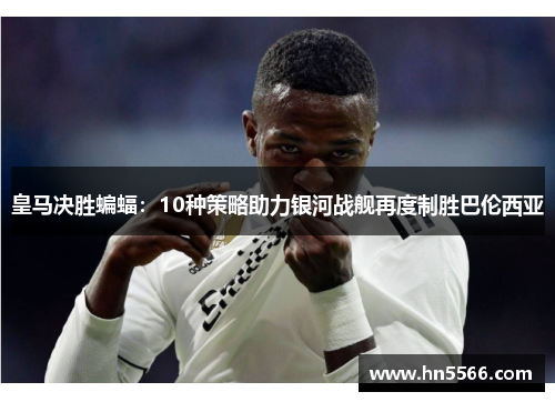 皇马决胜蝙蝠:10种策略助力银河战舰再度制胜巴伦西亚 皇马决胜蝙蝠:10种策略助力银河战舰再度制胜巴伦西亚