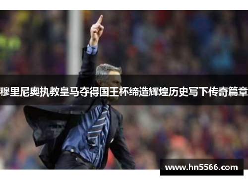 穆里尼奥执教皇马夺得国王杯缔造辉煌历史写下传奇篇章 穆里尼奥执教皇马夺得国王杯缔造辉煌历史写下传奇篇章