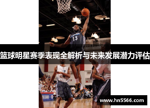 篮球明星赛季表现全解析与未来发展潜力评估 篮球明星赛季表现全解析与未来发展潜力评估