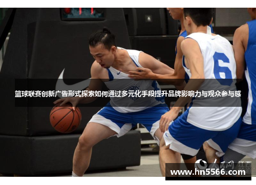 篮球联赛创新广告形式探索如何通过多元化手段提升品牌影响力与观众参与感 篮球联赛创新广告形式探索如何通过多元化手段提升品牌影响力与观众参与感