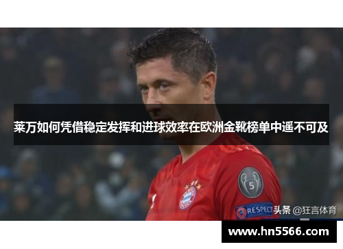 莱万如何凭借稳定发挥和进球效率在欧洲金靴榜单中遥不可及 莱万如何凭借稳定发挥和进球效率在欧洲金靴榜单中遥不可及