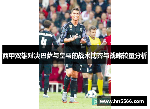 西甲双雄对决巴萨与皇马的战术博弈与战略较量分析