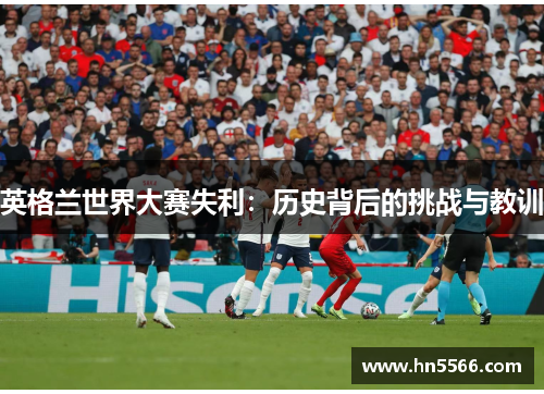 英格兰世界大赛失利：历史背后的挑战与教训