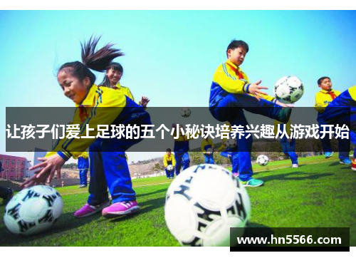 让孩子们爱上足球的五个小秘诀培养兴趣从游戏开始