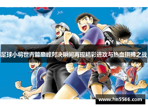 足球小将世青篇巅峰对决瞬间再现精彩进攻与热血拼搏之战