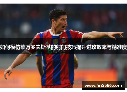 如何模仿莱万多夫斯基的射门技巧提升进攻效率与精准度