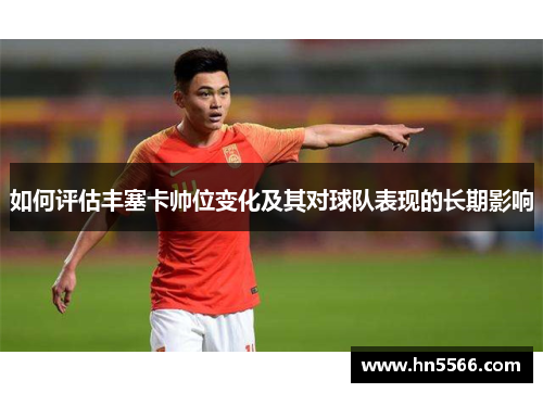 如何评估丰塞卡帅位变化及其对球队表现的长期影响
