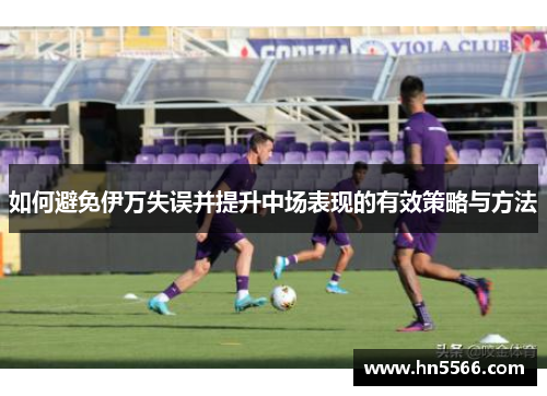 如何避免伊万失误并提升中场表现的有效策略与方法
