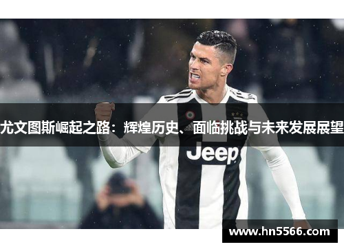 尤文图斯崛起之路：辉煌历史、面临挑战与未来发展展望