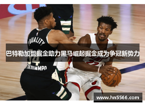 巴特勒加盟掘金助力黑马崛起掘金成为争冠新势力